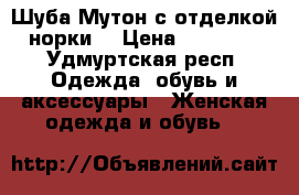 Шуба Мутон с отделкой норки  › Цена ­ 10 000 - Удмуртская респ. Одежда, обувь и аксессуары » Женская одежда и обувь   
